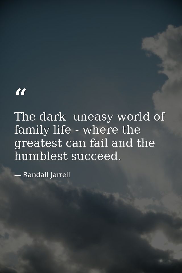 The dark  uneasy world of family life - where the greatest can fail and the humblest succeed. — Randall Jarrell