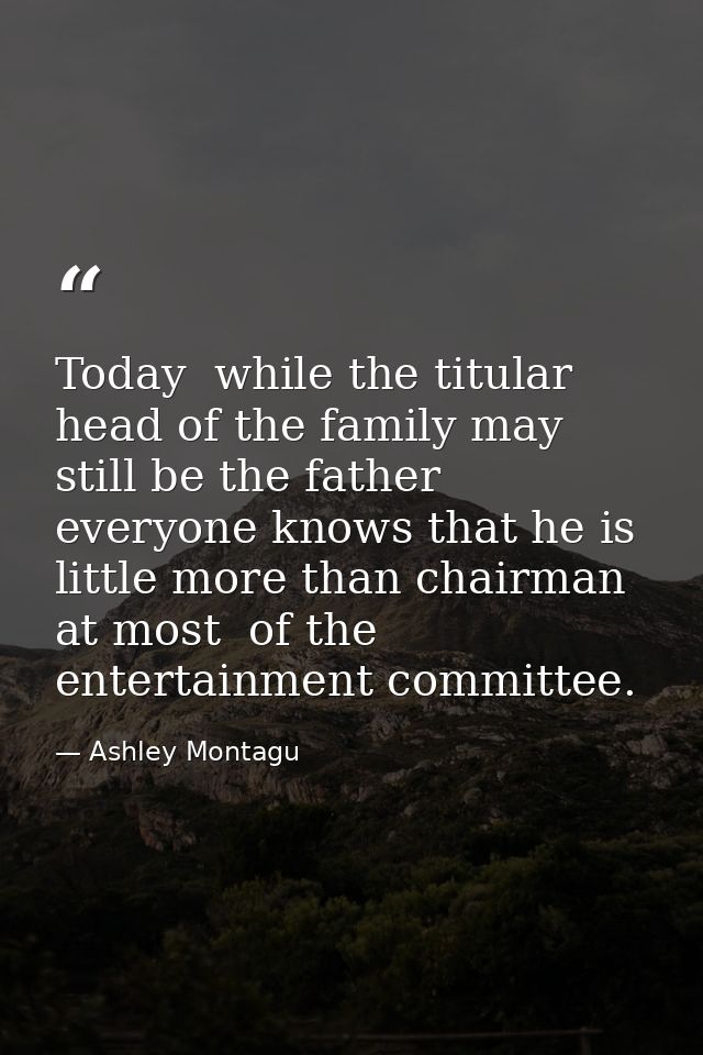 Today  while the titular head of the family may still be the father  everyone knows that he is little more than chairman — Ashley Montagu