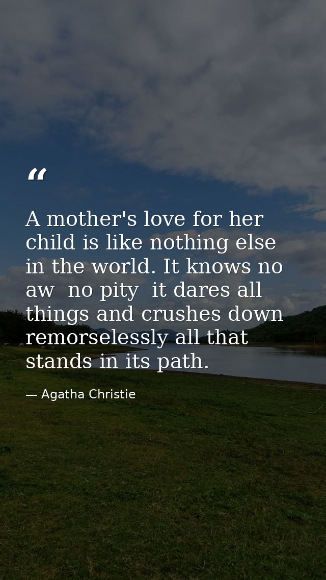 A mother's love for her child is like nothing else in the world. It knows no aw  no pity  it dares all things and crushe — Agatha Christie
