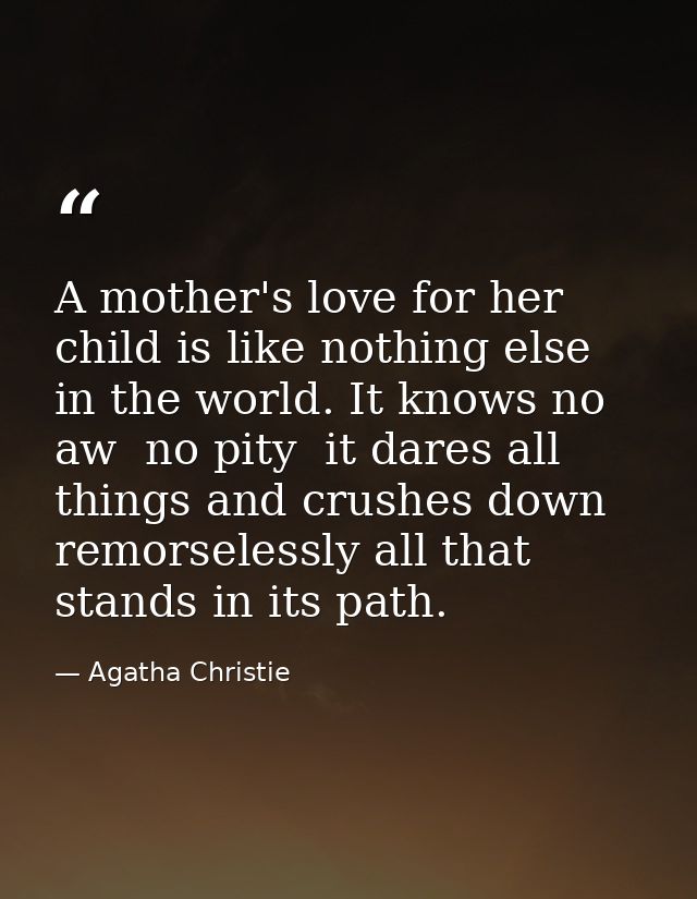 A mother's love for her child is like nothing else in the world. It knows no aw  no pity  it dares all things and crushe — Agatha Christie