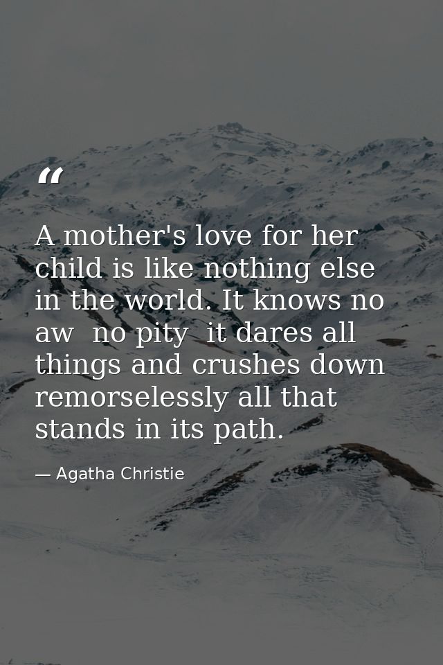 A mother's love for her child is like nothing else in the world. It knows no aw  no pity  it dares all things and crushe — Agatha Christie