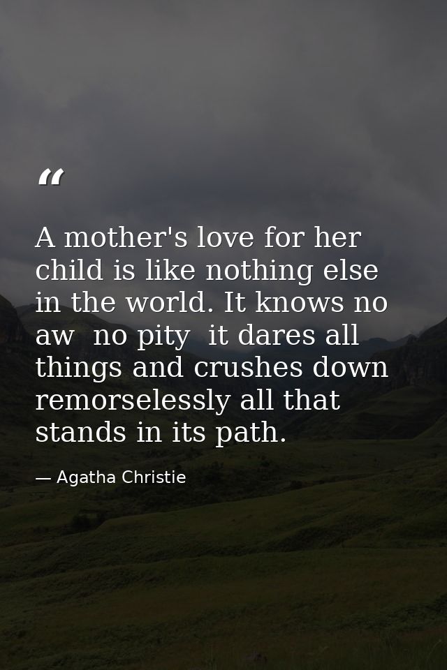 A mother's love for her child is like nothing else in the world. It knows no aw  no pity  it dares all things and crushe — Agatha Christie
