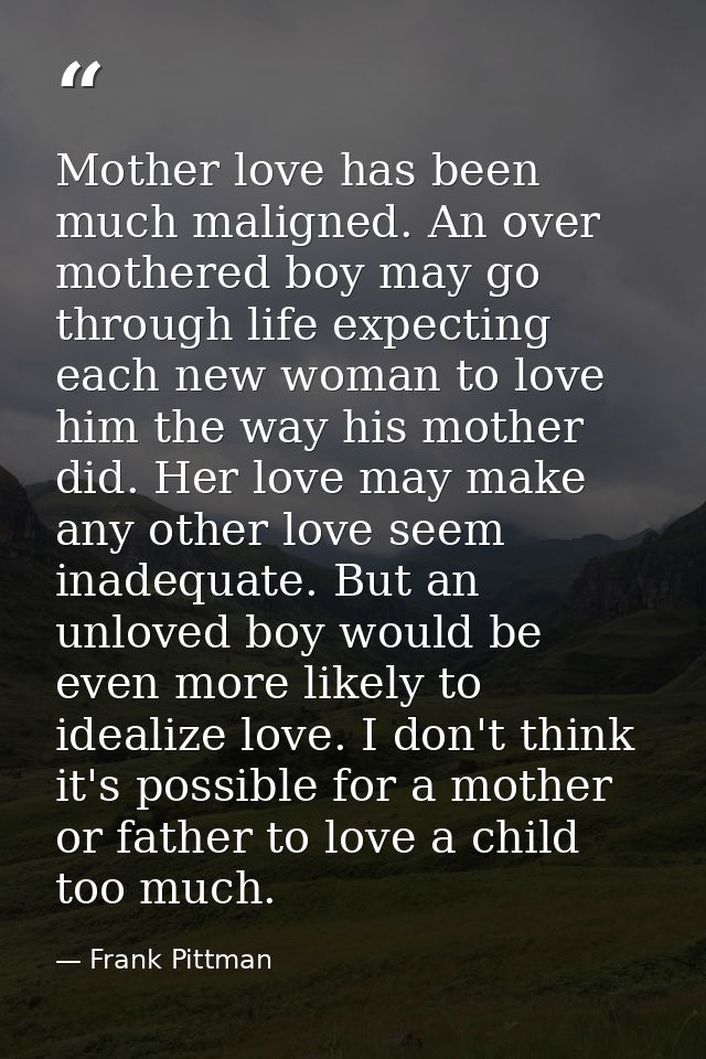 Mother love has been much maligned. An over mothered boy may go through life expecting each new woman to love him the wa — Frank Pittman