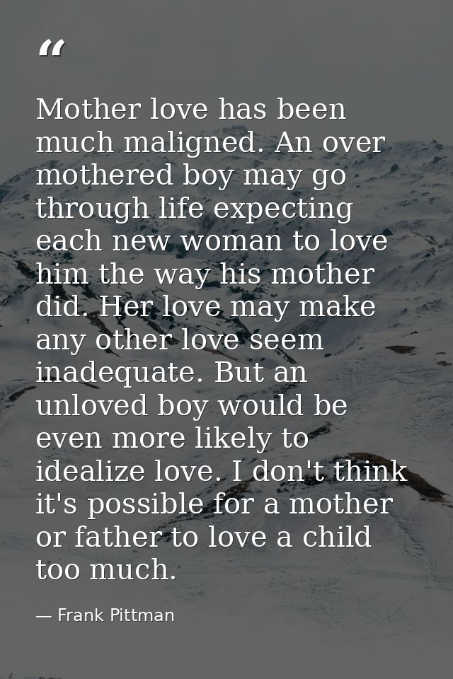 Mother love has been much maligned. An over mothered boy may go through life expecting each new woman to love him the wa — Frank Pittman
