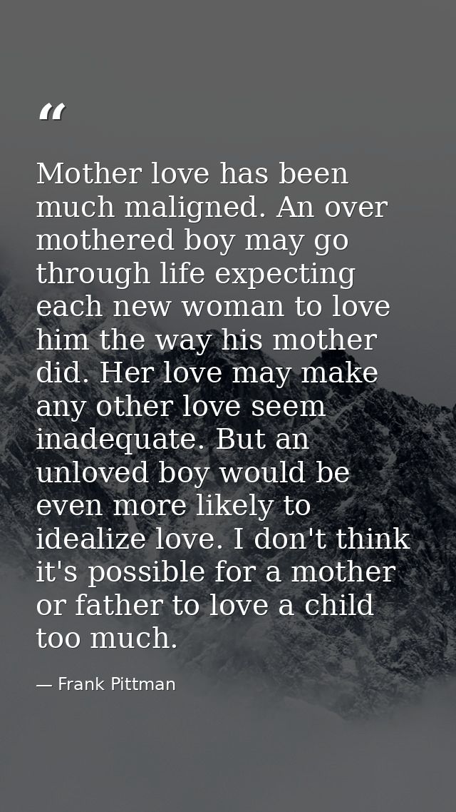 Mother love has been much maligned. An over mothered boy may go through life expecting each new woman to love him the wa — Frank Pittman