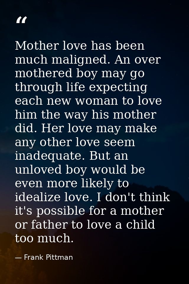 Mother love has been much maligned. An over mothered boy may go through life expecting each new woman to love him the wa — Frank Pittman