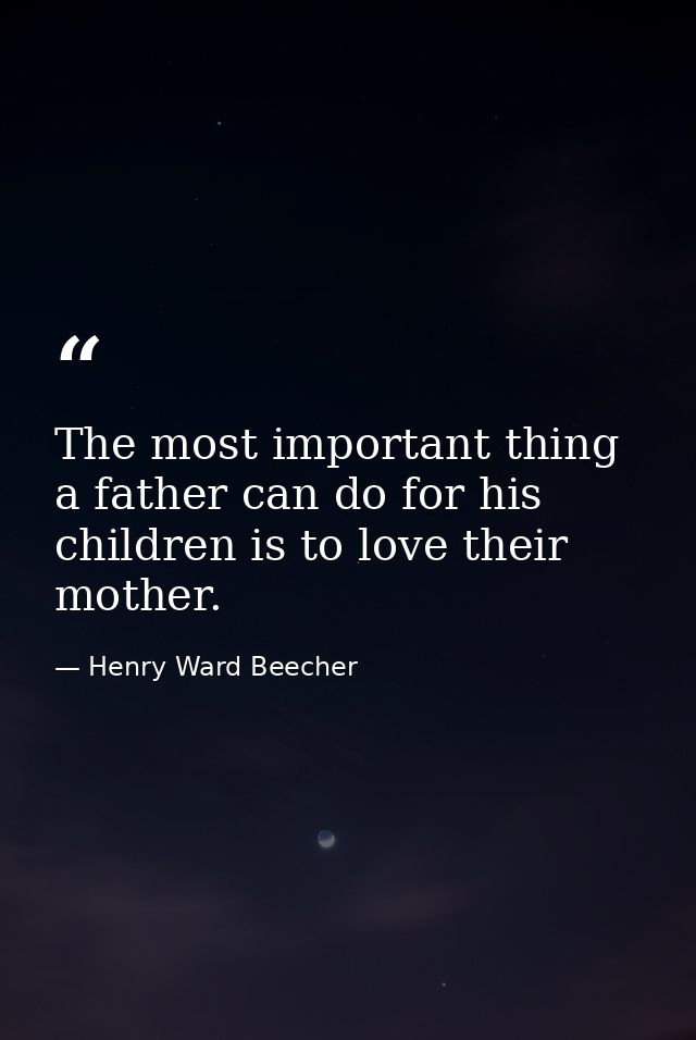 The most important thing a father can do for his children is to love their mother. — Henry Ward Beecher