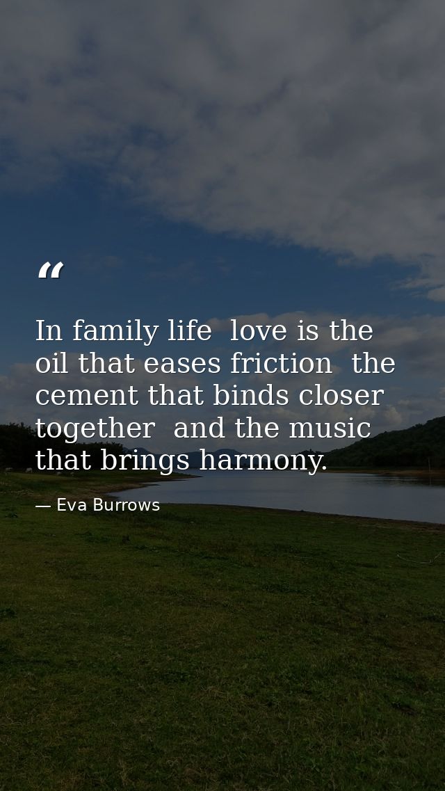 In family life  love is the oil that eases friction  the cement that binds closer together  and the music that brings ha — Eva Burrows