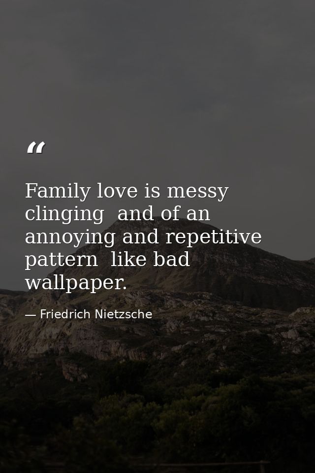 Family love is messy  clinging  and of an annoying and repetitive pattern  like bad wallpaper. — Friedrich Nietzsche