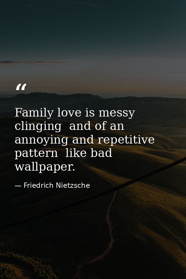 Family love is messy  clinging  and of an annoying and repetitive pattern  like bad wallpaper. — Friedrich Nietzsche