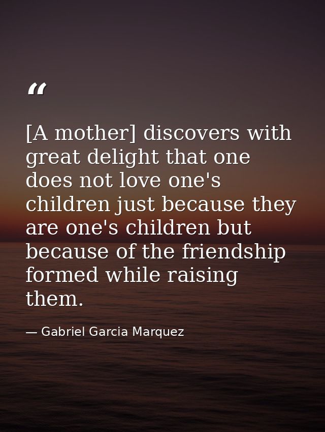 [A mother] discovers with great delight that one does not love one's children just because they are one's children but b — Gabriel Garcia Marquez