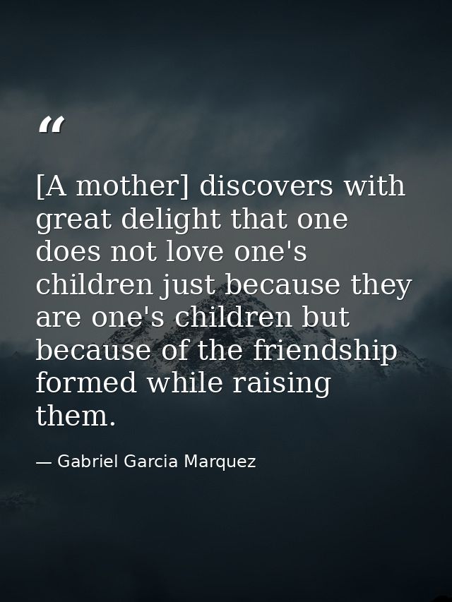 [A mother] discovers with great delight that one does not love one's children just because they are one's children but b — Gabriel Garcia Marquez