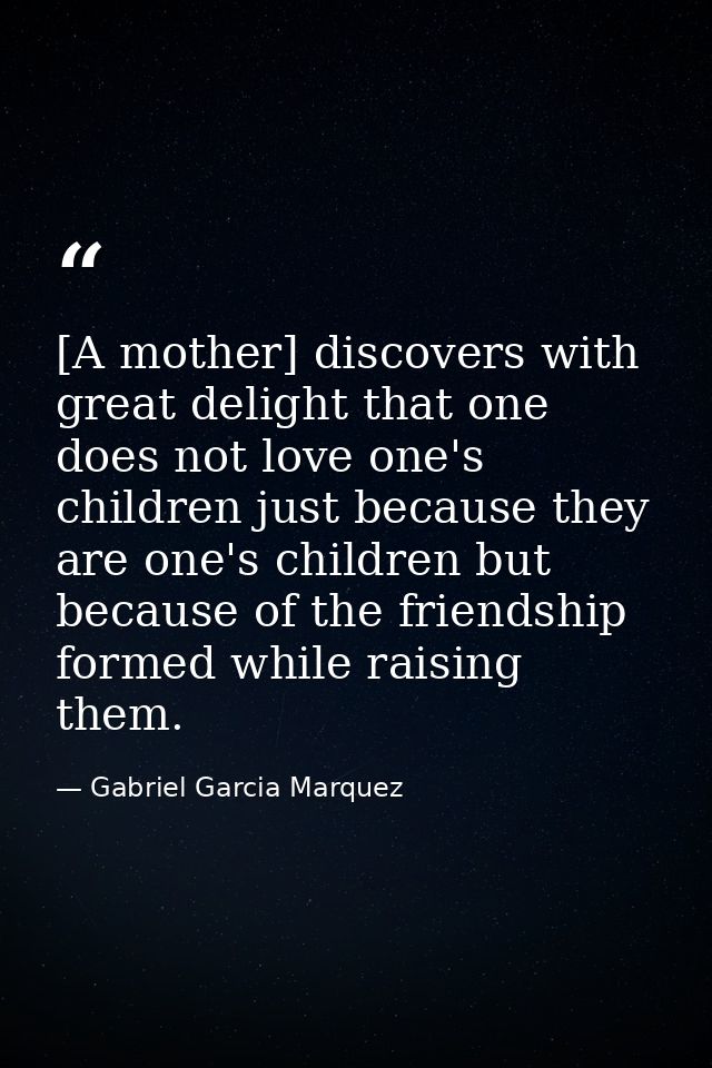 [A mother] discovers with great delight that one does not love one's children just because they are one's children but b — Gabriel Garcia Marquez