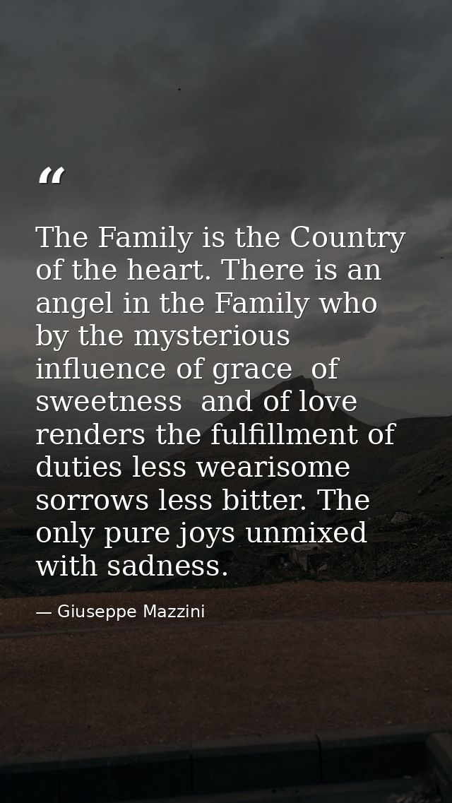 The Family is the Country of the heart. There is an angel in the Family who  by the mysterious influence of grace  of sw — Giuseppe Mazzini