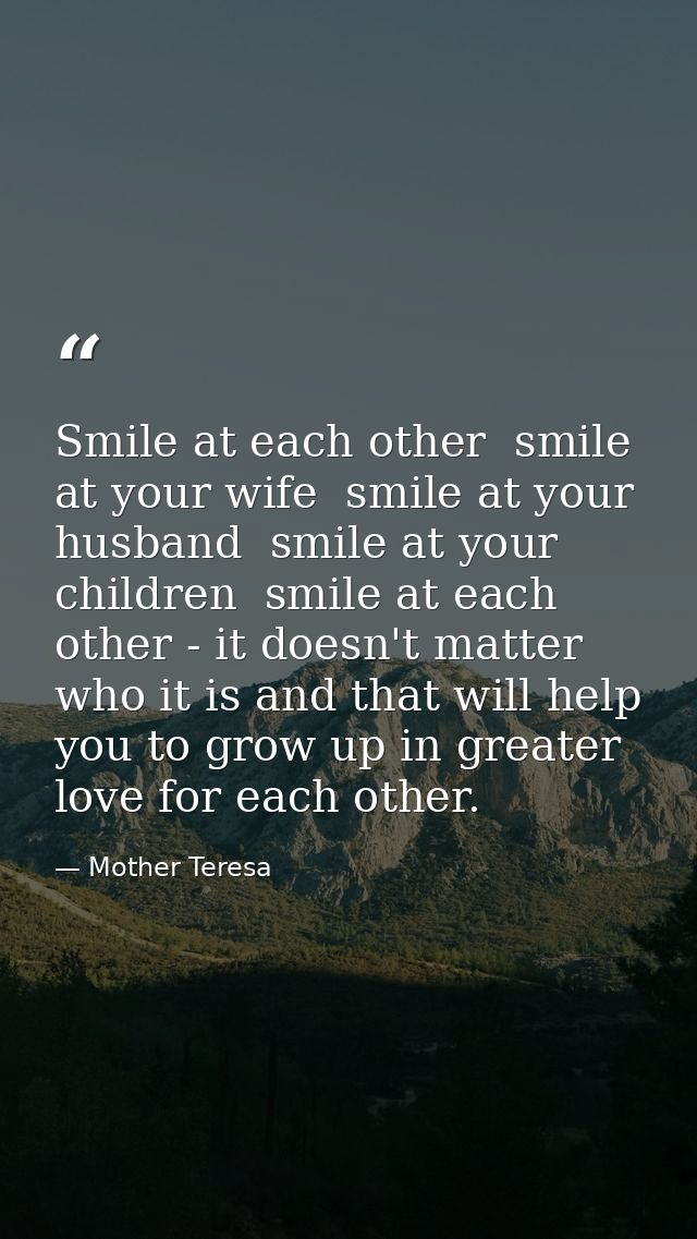 Smile at each other  smile at your wife  smile at your husband  smile at your children  smile at each other - it doesn't — Mother Teresa