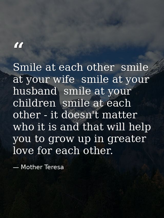 Smile at each other  smile at your wife  smile at your husband  smile at your children  smile at each other - it doesn't — Mother Teresa