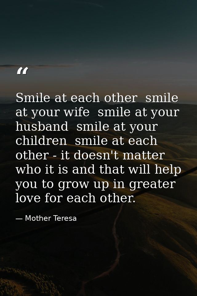 Smile at each other  smile at your wife  smile at your husband  smile at your children  smile at each other - it doesn't — Mother Teresa