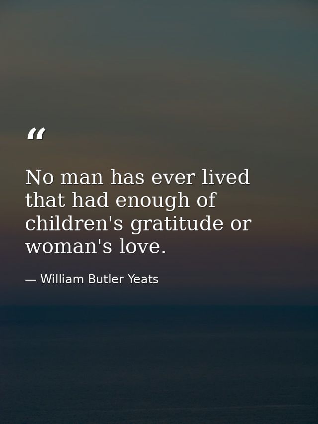 No man has ever lived that had enough of children's gratitude or woman's love. — William Butler Yeats