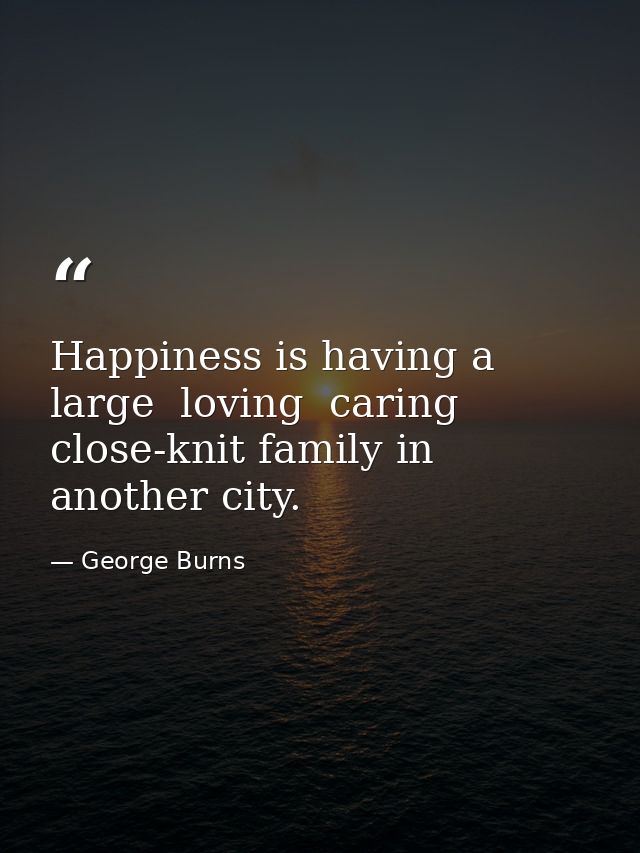Happiness is having a large  loving  caring  close-knit family in another city. — George Burns