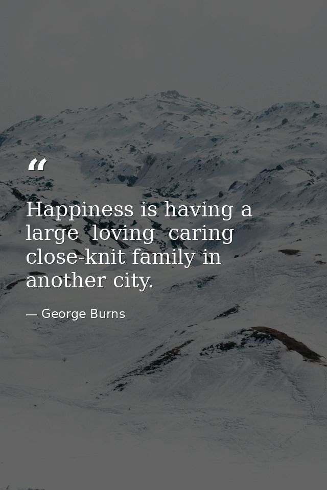 Happiness is having a large  loving  caring  close-knit family in another city. — George Burns