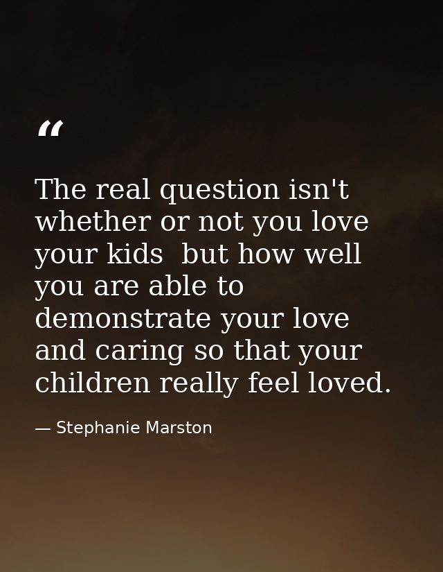 The real question isn't whether or not you love your kids  but how well you are able to demonstrate your love and caring — Stephanie Marston