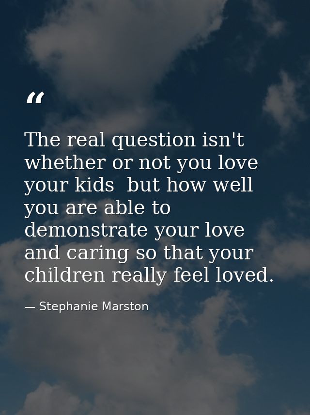 The real question isn't whether or not you love your kids  but how well you are able to demonstrate your love and caring — Stephanie Marston