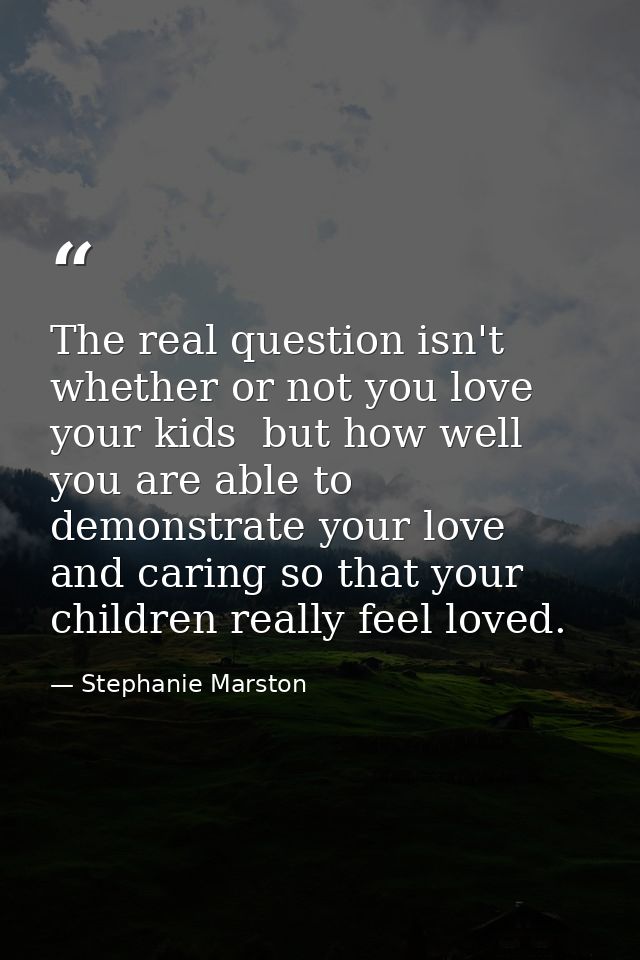 The real question isn't whether or not you love your kids  but how well you are able to demonstrate your love and caring — Stephanie Marston