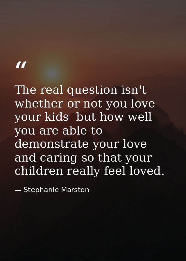 The real question isn't whether or not you love your kids  but how well you are able to demonstrate your love and caring — Stephanie Marston