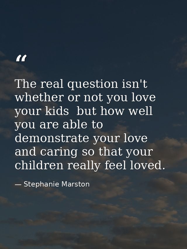 The real question isn't whether or not you love your kids  but how well you are able to demonstrate your love and caring — Stephanie Marston