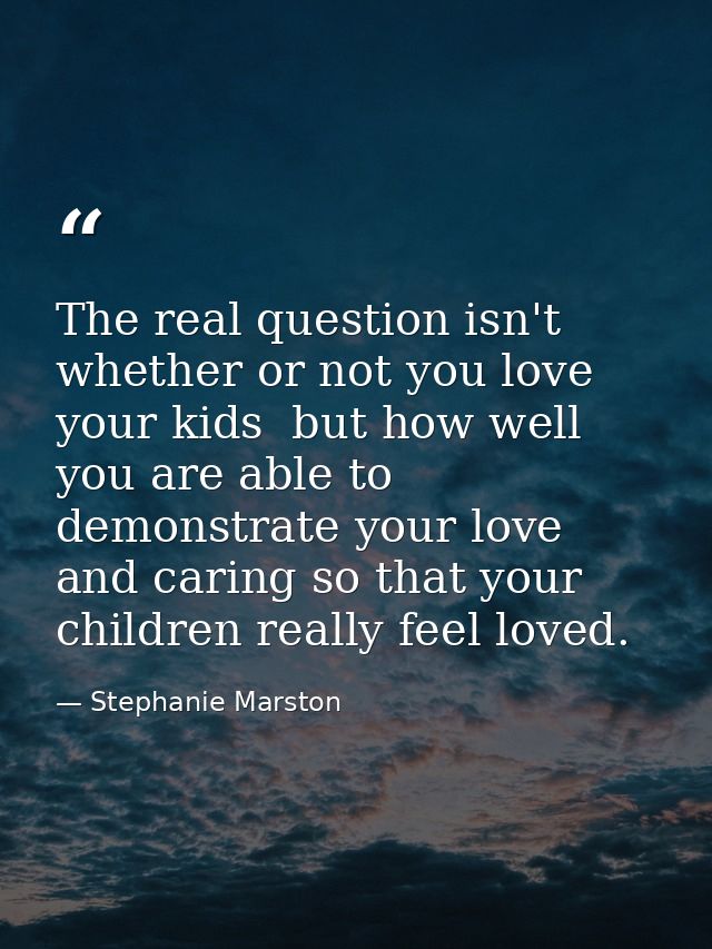 The real question isn't whether or not you love your kids  but how well you are able to demonstrate your love and caring — Stephanie Marston