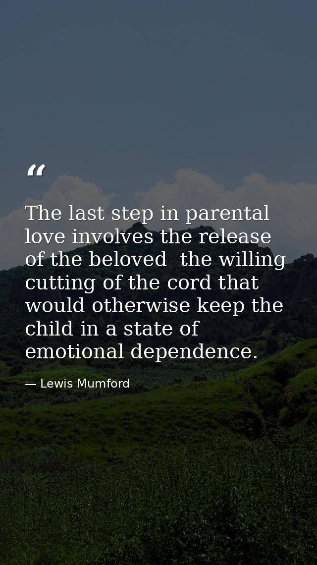 The last step in parental love involves the release of the beloved  the willing cutting of the cord that would otherwise — Lewis Mumford