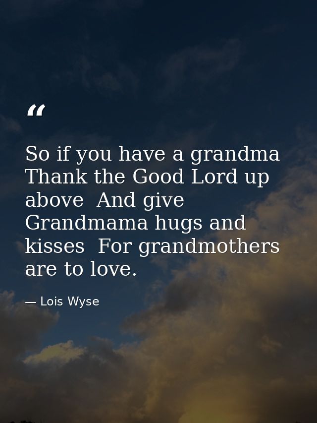 So if you have a grandma  Thank the Good Lord up above  And give Grandmama hugs and kisses  For grandmothers are to love — Lois Wyse