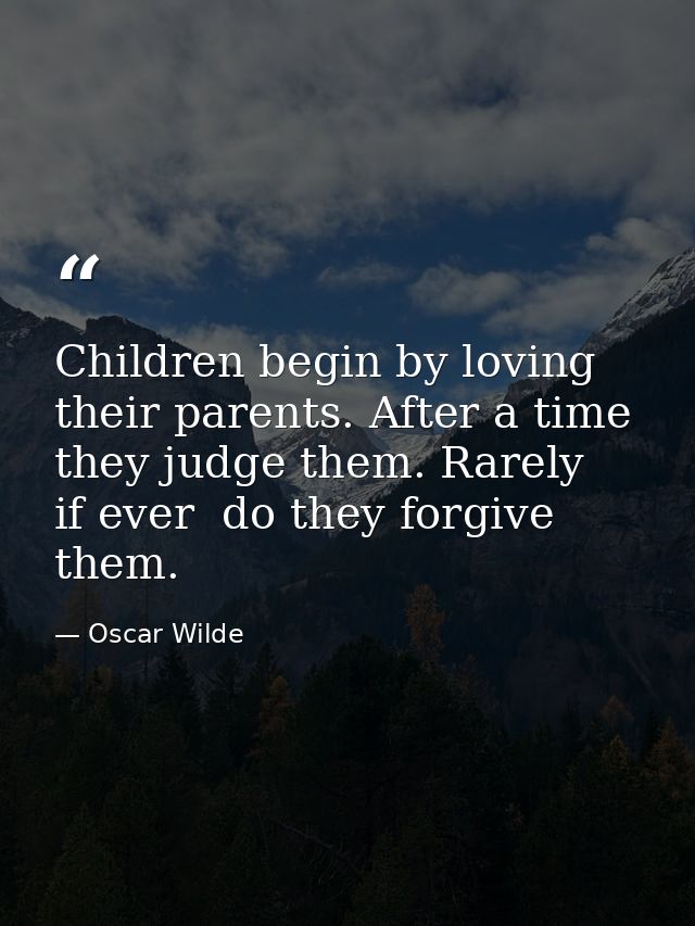 Children begin by loving their parents. After a time they judge them. Rarely  if ever  do they forgive them. — Oscar Wilde