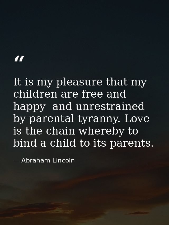 It is my pleasure that my children are free and happy  and unrestrained by parental tyranny. Love is the chain whereby t — Abraham Lincoln