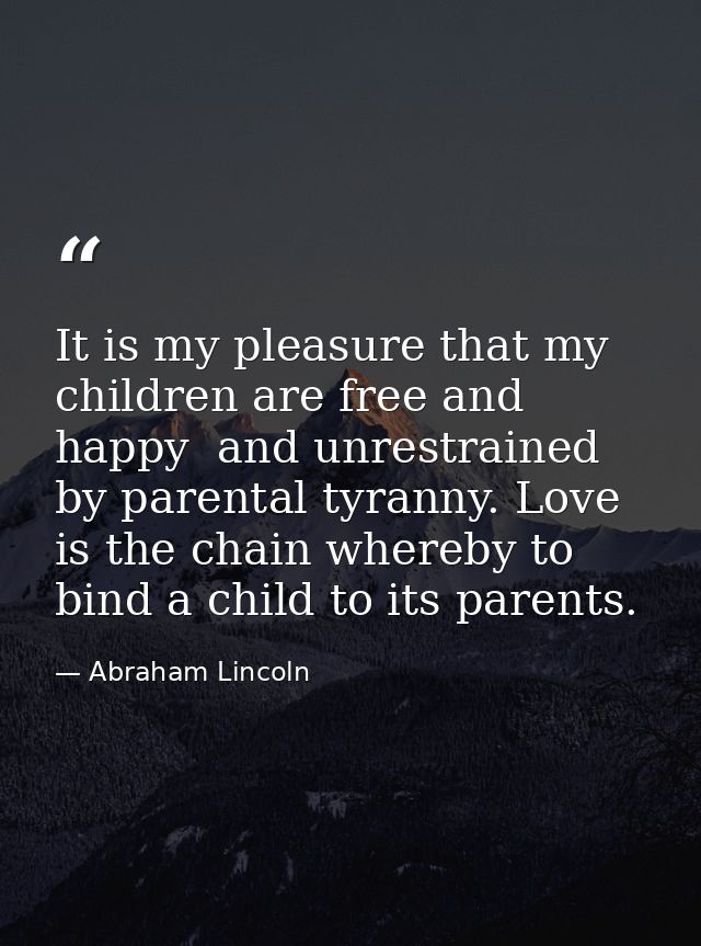 It is my pleasure that my children are free and happy  and unrestrained by parental tyranny. Love is the chain whereby t — Abraham Lincoln