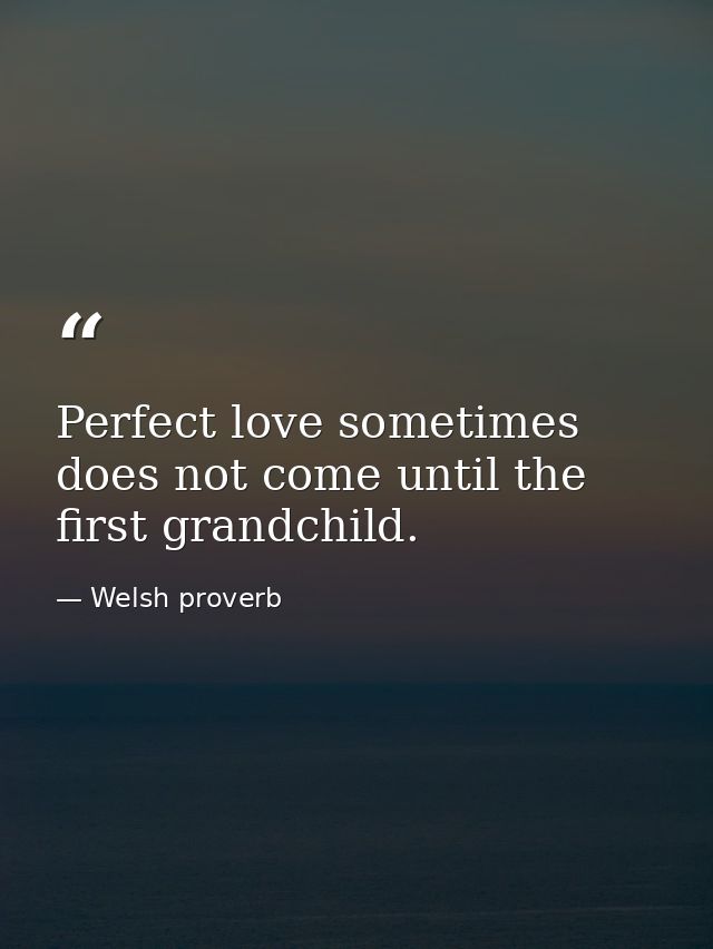 Perfect love sometimes does not come until the first grandchild. — Welsh proverb