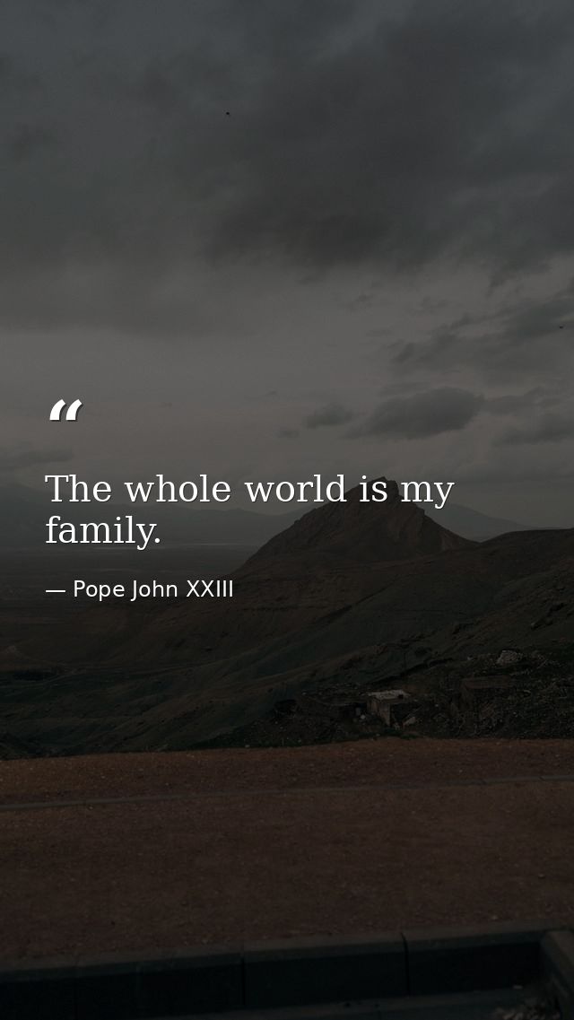 The whole world is my family. — Pope John XXIII