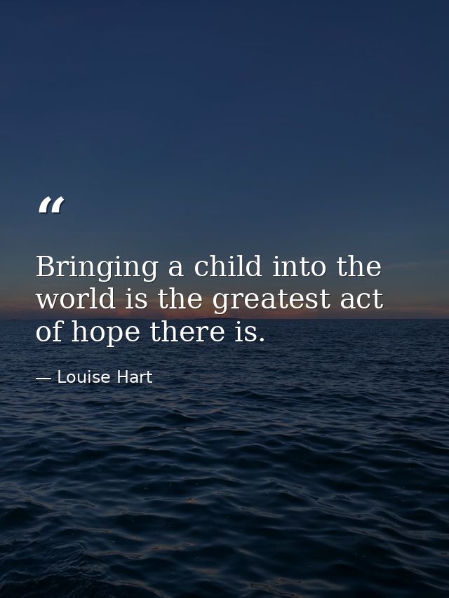 Bringing a child into the world is the greatest act of hope there is. — Louise Hart