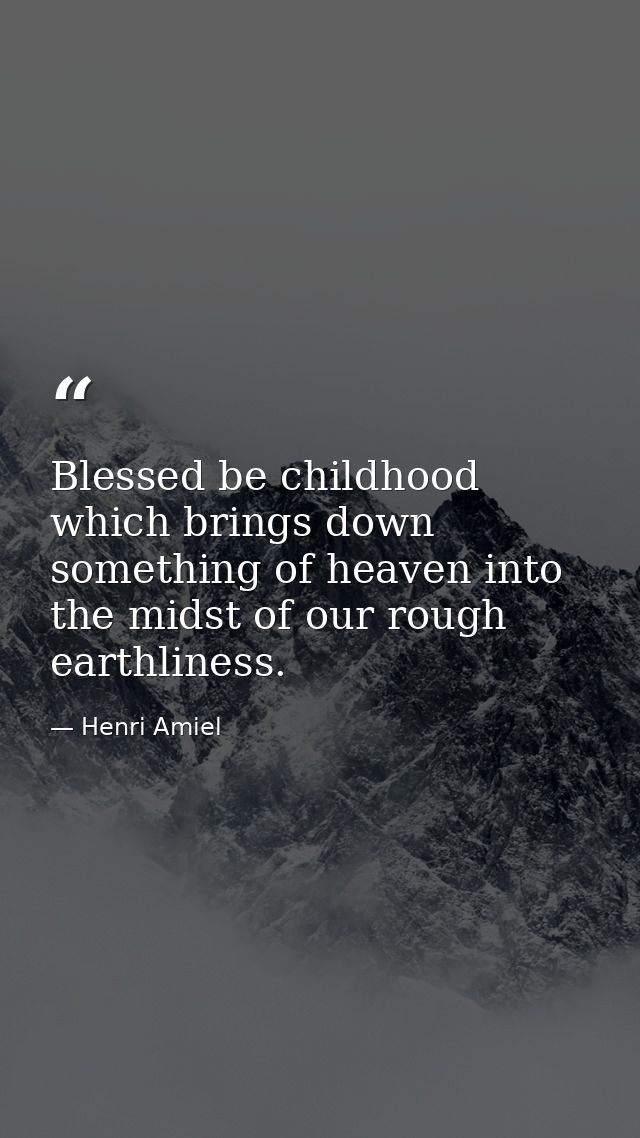 Blessed be childhood  which brings down something of heaven into the midst of our rough earthliness. — Henri Amiel