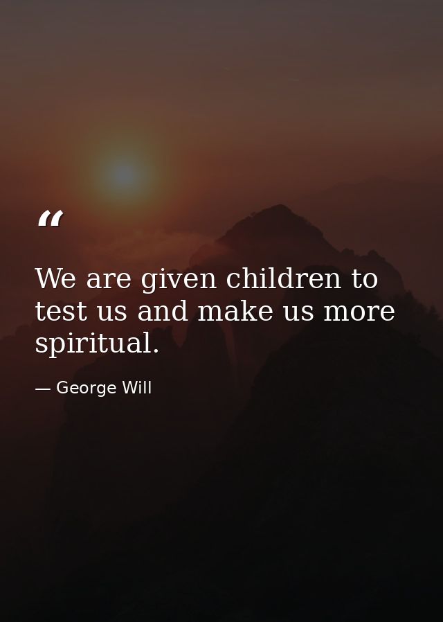 We are given children to test us and make us more spiritual. — George Will