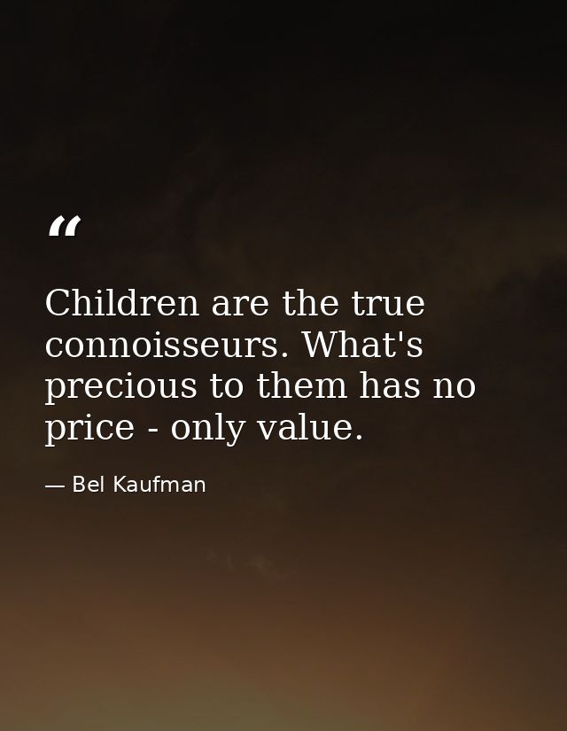 Children are the true connoisseurs. What's precious to them has no price - only value. — Bel Kaufman