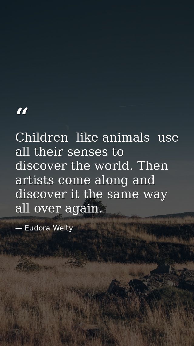 Children  like animals  use all their senses to discover the world. Then artists come along and discover it the same way — Eudora Welty