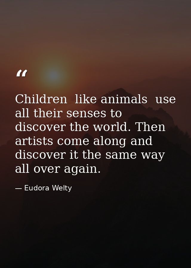 Children  like animals  use all their senses to discover the world. Then artists come along and discover it the same way — Eudora Welty