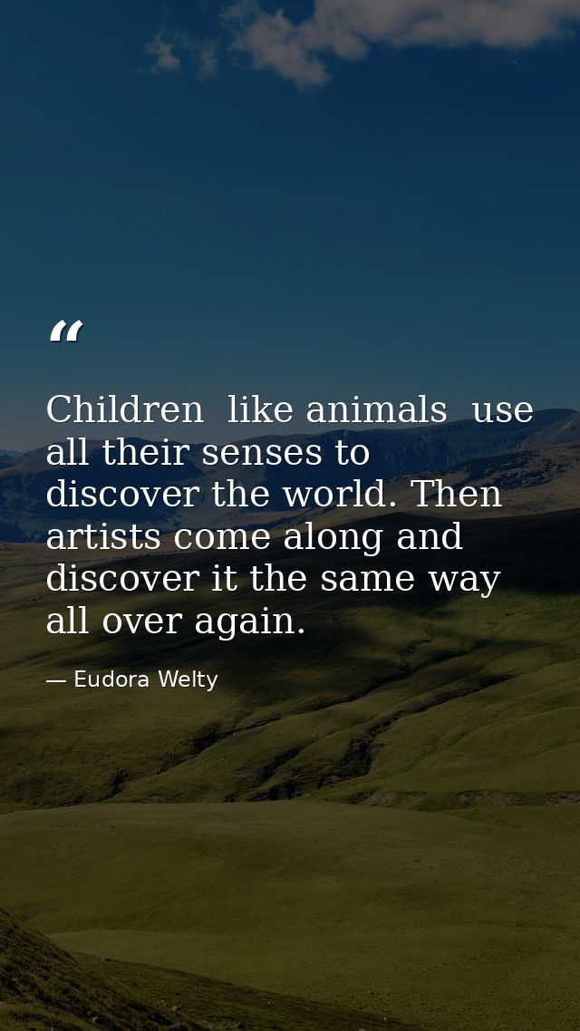 Children  like animals  use all their senses to discover the world. Then artists come along and discover it the same way — Eudora Welty
