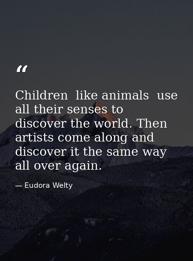 Children  like animals  use all their senses to discover the world. Then artists come along and discover it the same way — Eudora Welty