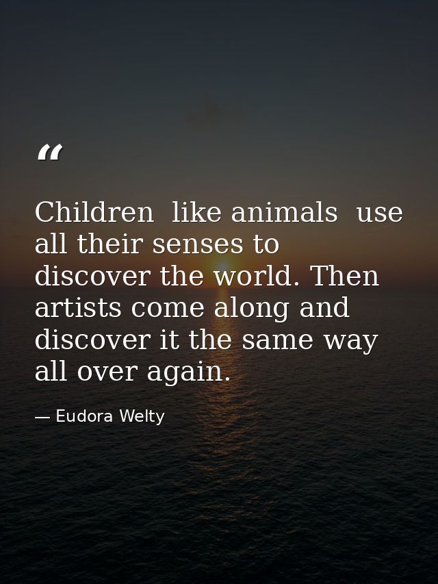 Children  like animals  use all their senses to discover the world. Then artists come along and discover it the same way — Eudora Welty