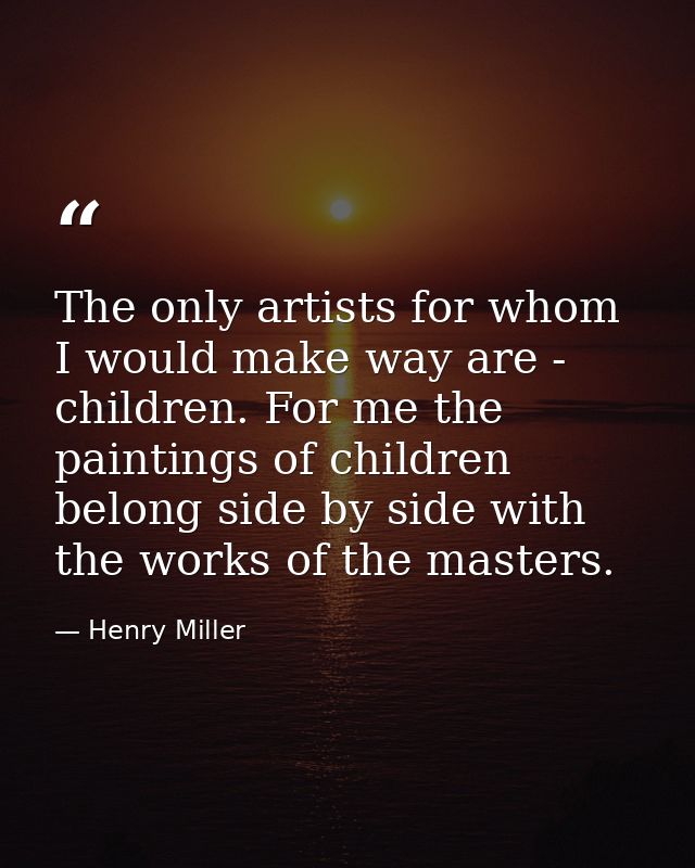 The only artists for whom I would make way are - children. For me the paintings of children belong side by side with the — Henry Miller