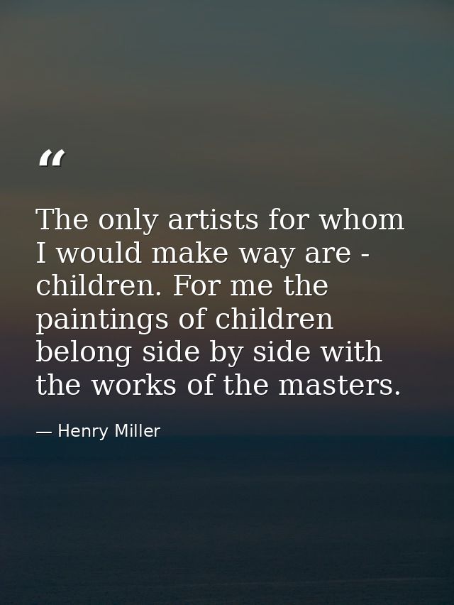 The only artists for whom I would make way are - children. For me the paintings of children belong side by side with the — Henry Miller