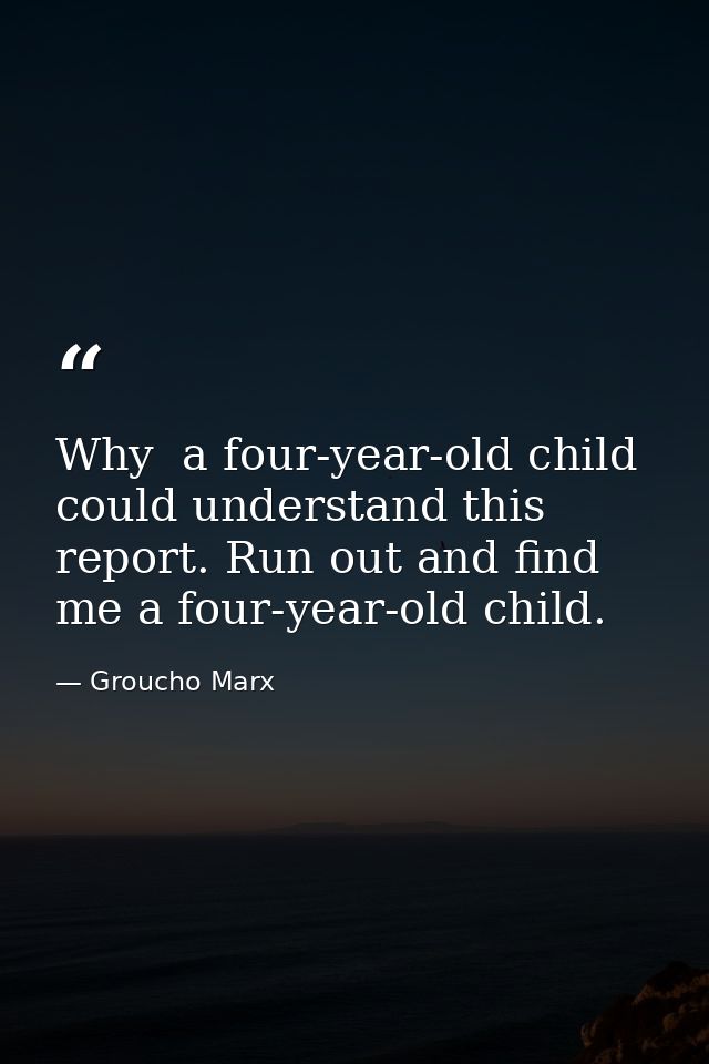Why  a four-year-old child could understand this report. Run out and find me a four-year-old child. — Groucho Marx