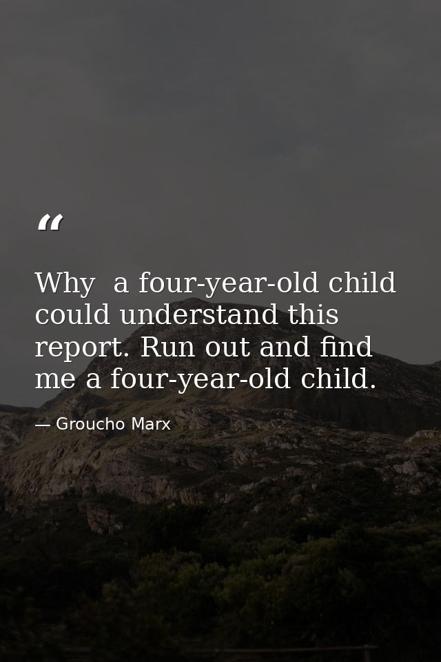 Why  a four-year-old child could understand this report. Run out and find me a four-year-old child. — Groucho Marx
